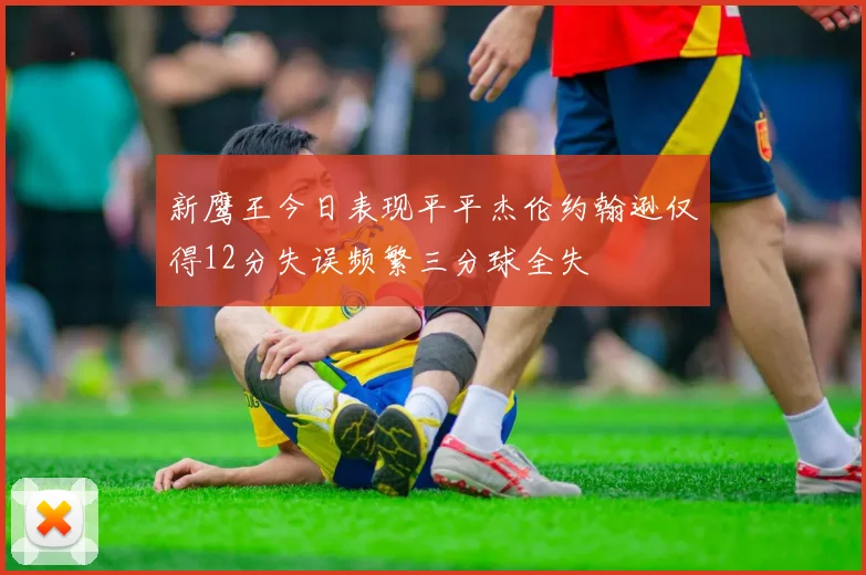 新鹰王今日表现平平杰伦约翰逊仅得12分失误频繁三分球全失