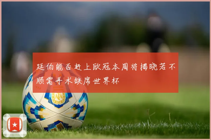 廷伯能否赶上欧冠本周将揭晓若不顺需手术缺席世界杯
