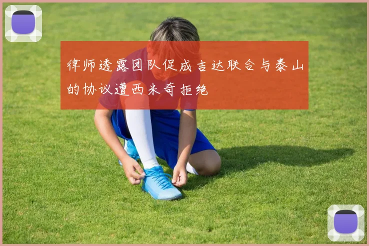 律师透露团队促成吉达联合与泰山的协议遭西米奇拒绝