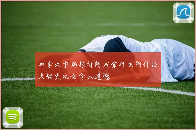 加拿大中场期待阿方索对决阿什拉夫错失机会令人遗憾