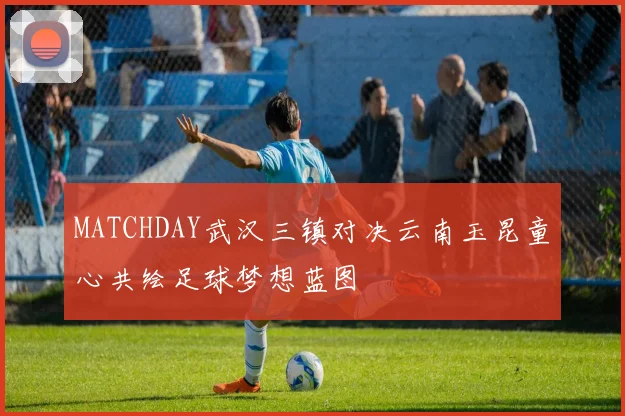 MATCHDAY武汉三镇对决云南玉昆童心共绘足球梦想蓝图