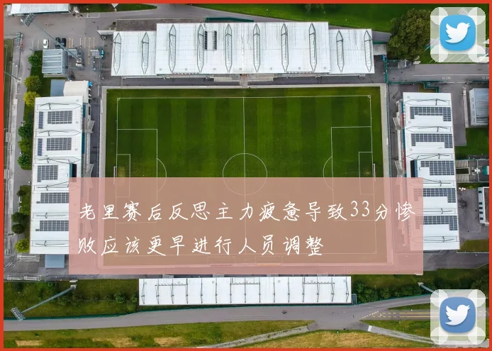 老里赛后反思主力疲惫导致33分惨败应该更早进行人员调整