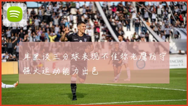 库里谈三分球表现不佳称老鹰防守强大运动能力出色