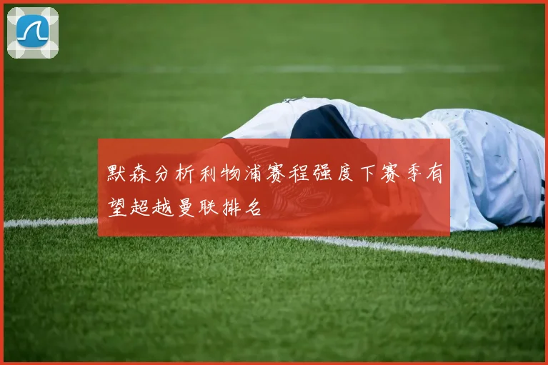 默森分析利物浦赛程强度下赛季有望超越曼联排名