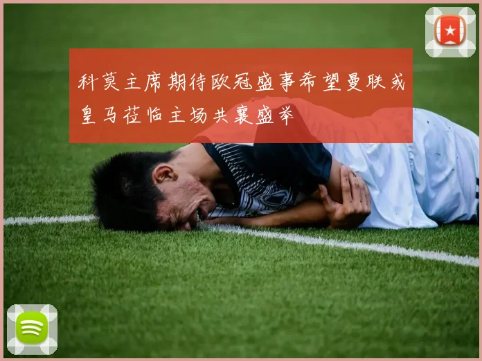 科莫主席期待欧冠盛事希望曼联或皇马莅临主场共襄盛举