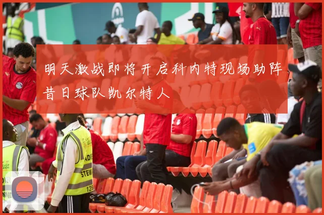 明天激战即将开启科内特现场助阵昔日球队凯尔特人