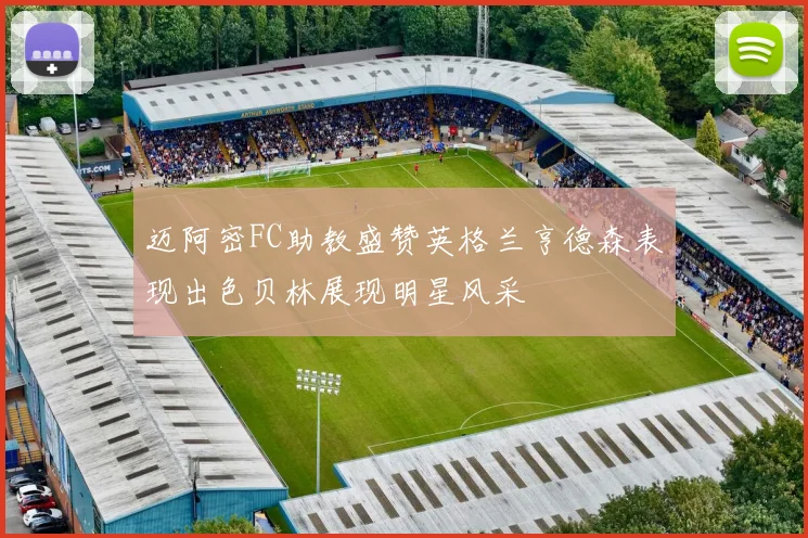 迈阿密FC助教盛赞英格兰亨德森表现出色贝林展现明星风采