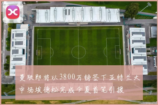 曼联即将以3800万镑签下亚特兰大中场埃德松完成今夏首笔引援