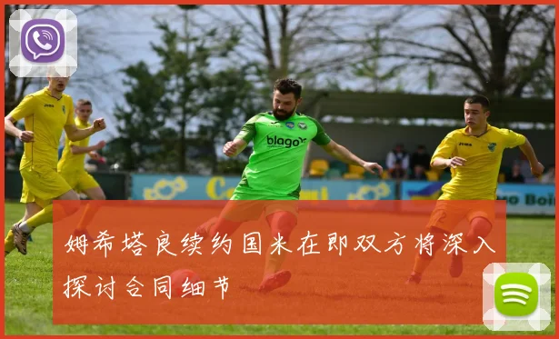 姆希塔良续约国米在即双方将深入探讨合同细节