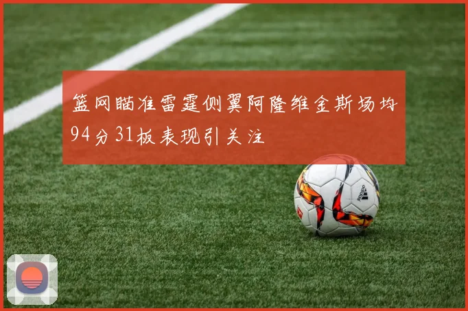 篮网瞄准雷霆侧翼阿隆维金斯场均94分31板表现引关注