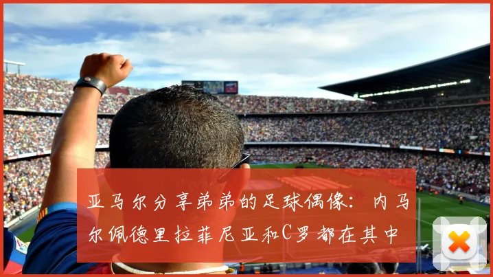 亚马尔分享弟弟的足球偶像：内马尔佩德里拉菲尼亚和C罗都在其中
