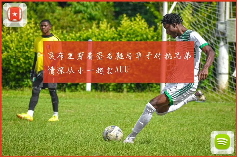 莫布里穿着签名鞋与华子对抗兄弟情深从小一起打AUU