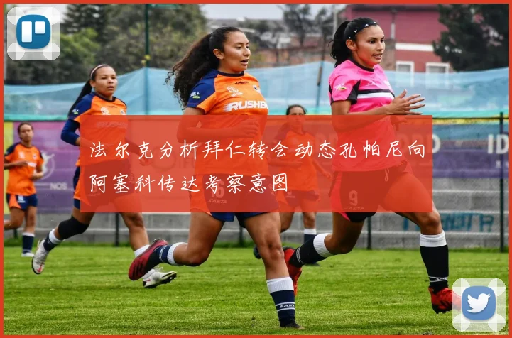 法尔克分析拜仁转会动态孔帕尼向阿塞科传达考察意图