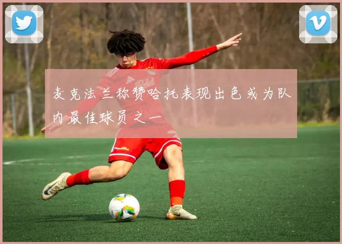 麦克法兰称赞哈托表现出色或为队内最佳球员之一