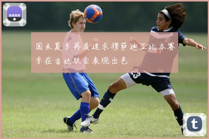 国米夏季再度追求穆萨迪亚比本赛季在吉达联合表现出色