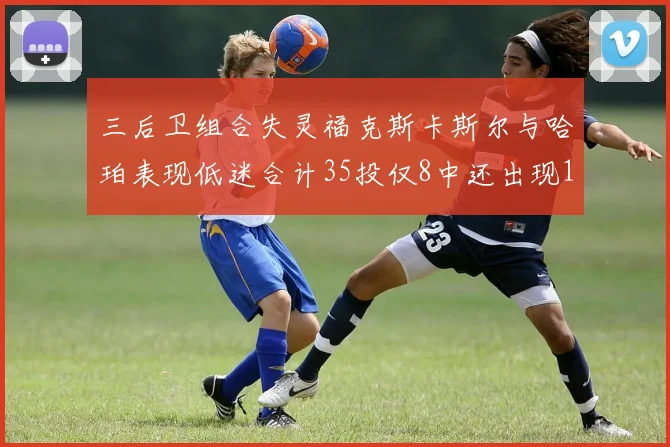 三后卫组合失灵福克斯卡斯尔与哈珀表现低迷合计35投仅8中还出现10次失误