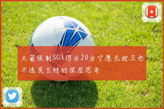 火箭限制SGA得分20分宁愿无控卫也不选莫兰特的深层思考