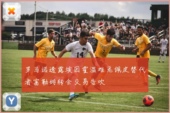 罗马诺透露埃因霍温难觅佩皮替代者富勒姆转会交易告吹
