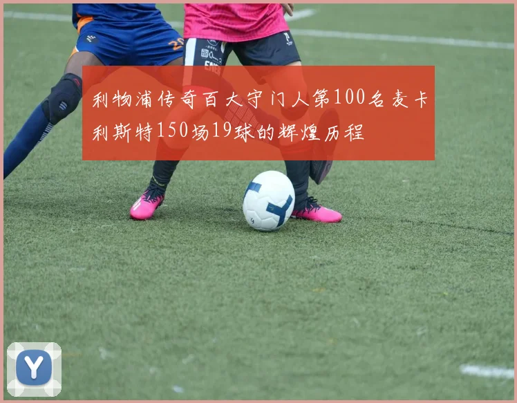 利物浦传奇百大守门人第100名麦卡利斯特150场19球的辉煌历程