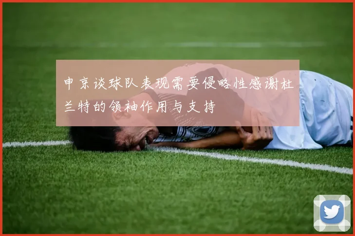 申京谈球队表现需要侵略性感谢杜兰特的领袖作用与支持