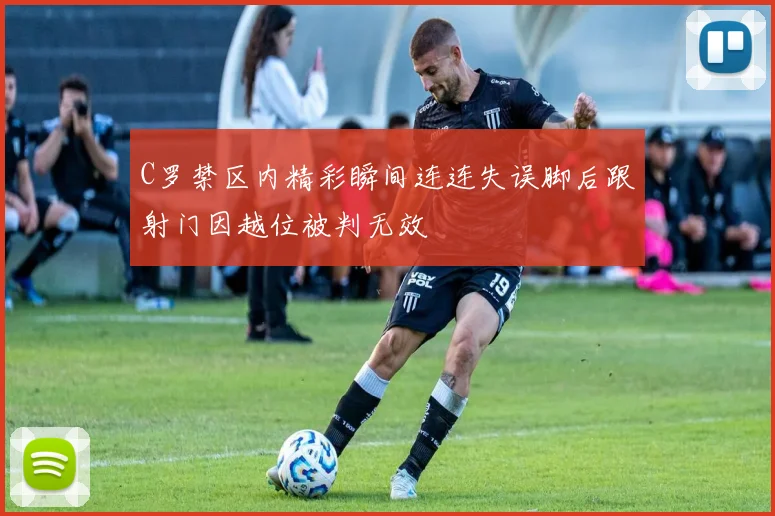 C罗禁区内精彩瞬间连连失误脚后跟射门因越位被判无效