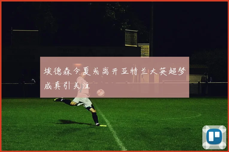 埃德森今夏或离开亚特兰大英超梦成真引关注