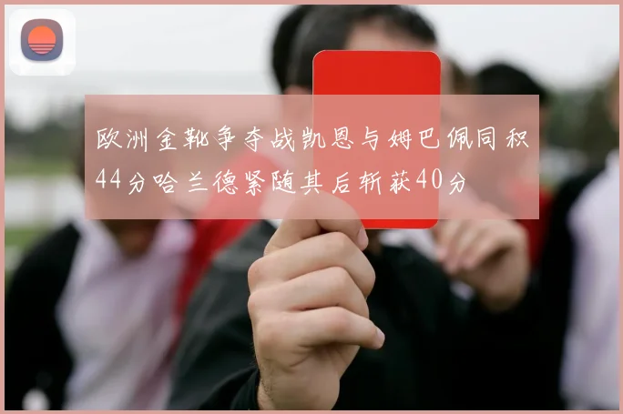 欧洲金靴争夺战凯恩与姆巴佩同积44分哈兰德紧随其后斩获40分