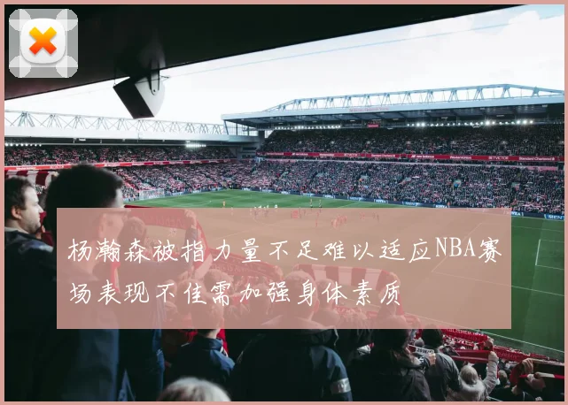 杨瀚森被指力量不足难以适应NBA赛场表现不佳需加强身体素质