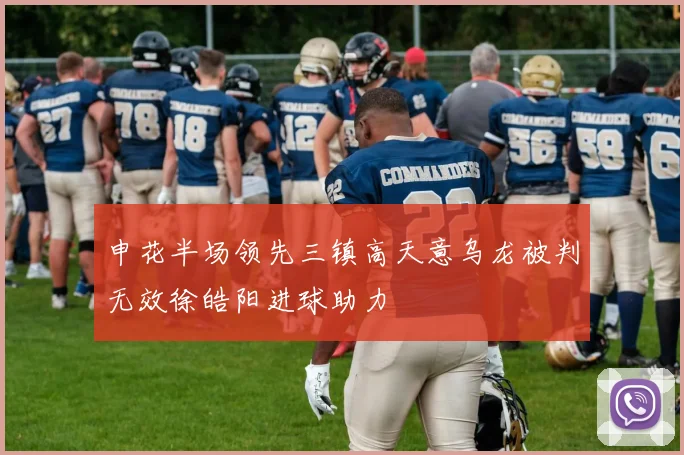 申花半场领先三镇高天意乌龙被判无效徐皓阳进球助力
