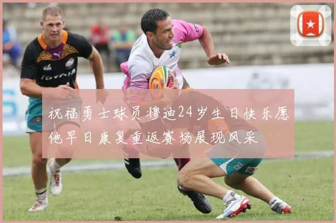 祝福勇士球员穆迪24岁生日快乐愿他早日康复重返赛场展现风采