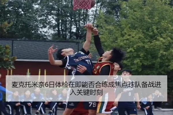 麦克托米奈6日体检在即能否合练成焦点球队备战进入关键时刻 - leyu
